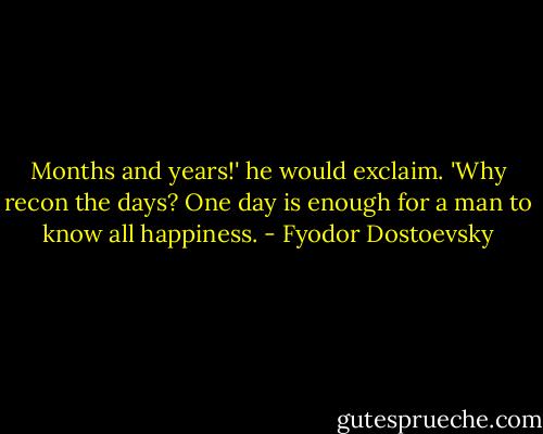 Months and years!' he would exclaim. 'Why recon the days? One day is enough for a man to know all happiness. - Fyodor Dostoevsky