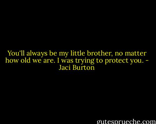 You'll always be my little brother, no matter how old we are. I was trying to protect you. - Jaci Burton