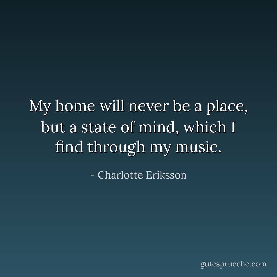 My home will never be a place, but a state of mind, which I find through my music. - Charlotte Eriksson