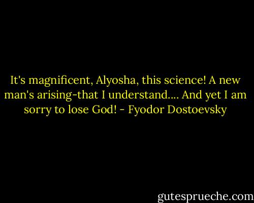 It's magnificent, Alyosha, this science! A new man's arising-that I understand.... And yet I am sorry to lose God! - Fyodor Dostoevsky