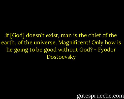if [God] doesn't exist, man is the chief of the earth, of the universe. Magnificent! Only how is he going to be good without God? - Fyodor Dostoevsky