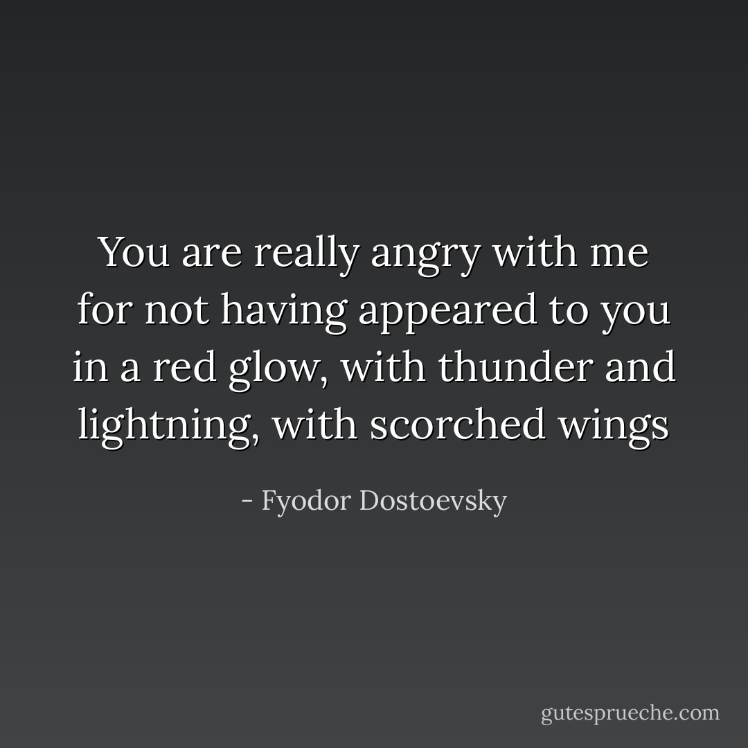 You are really angry with me for not having appeared to you in a red glow, with thunder and lightning, with scorched wings - Fyodor Dostoevsky