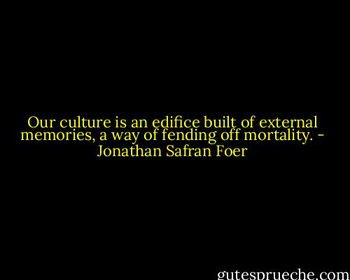 Our culture is an edifice built of external memories, a way of fending off mortality. - Jonathan Safran Foer