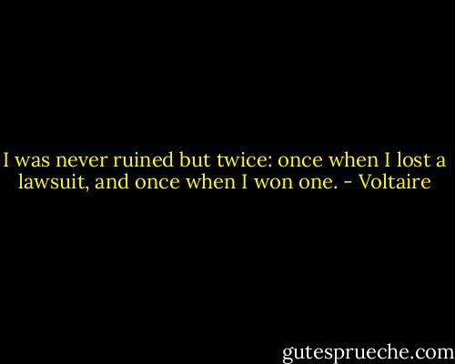 I was never ruined but twice: once when I lost a lawsuit, and once when I won one. - Voltaire