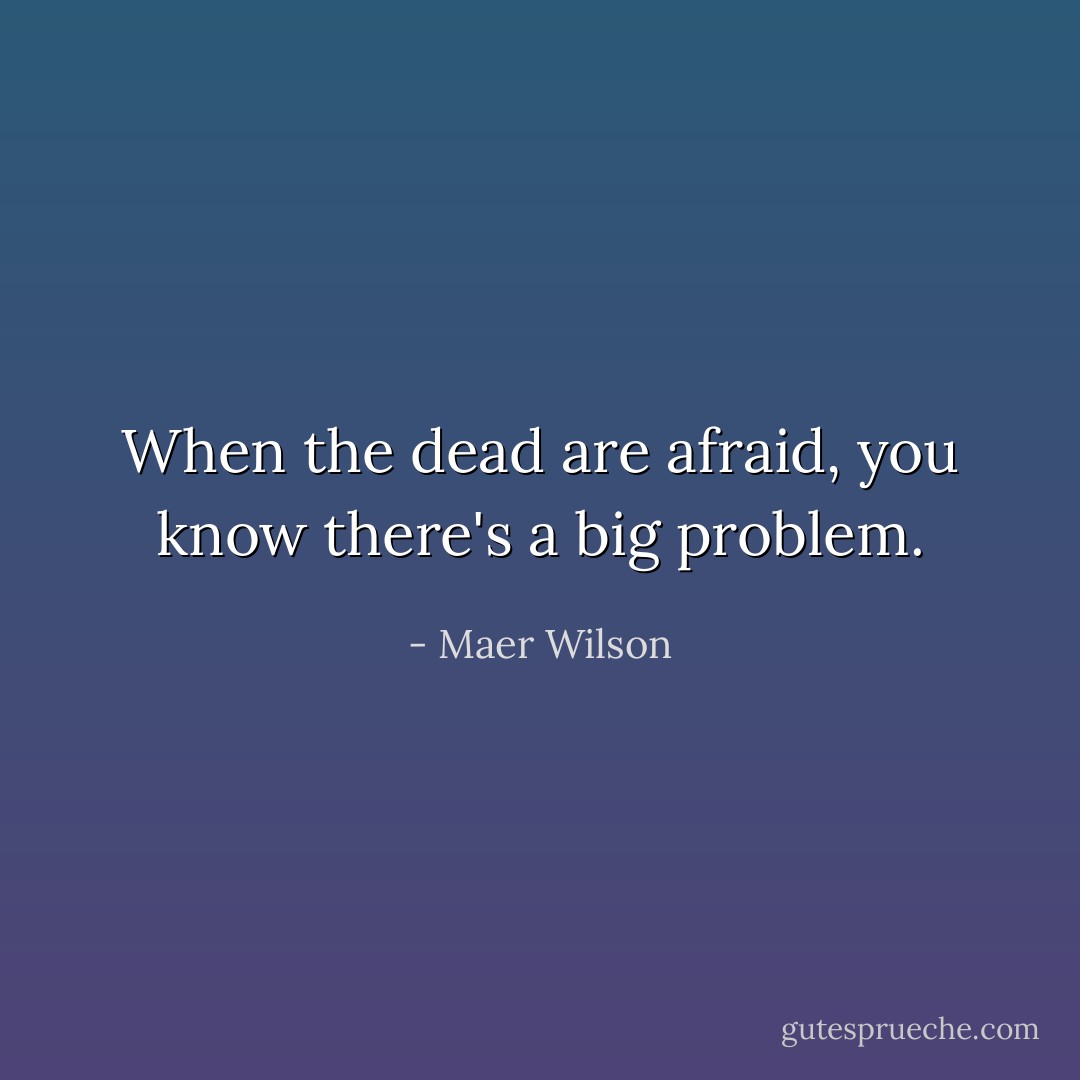 When the dead are afraid, you know there's a big problem. - Maer Wilson