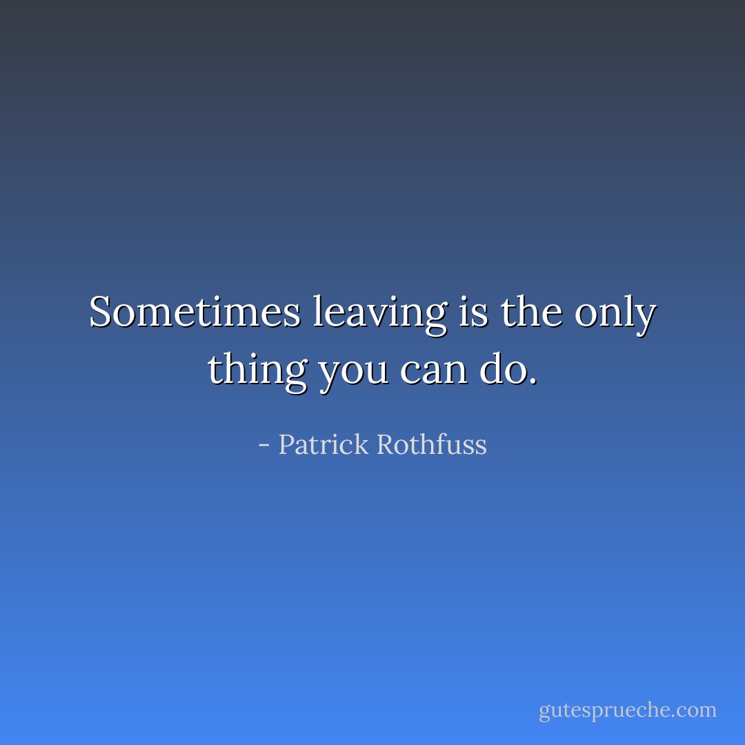 Sometimes leaving is the only thing you can do. - Patrick Rothfuss