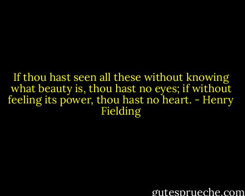 If thou hast seen all these without knowing what beauty is, thou hast no eyes; if without feeling its power, thou hast no heart. - Henry Fielding