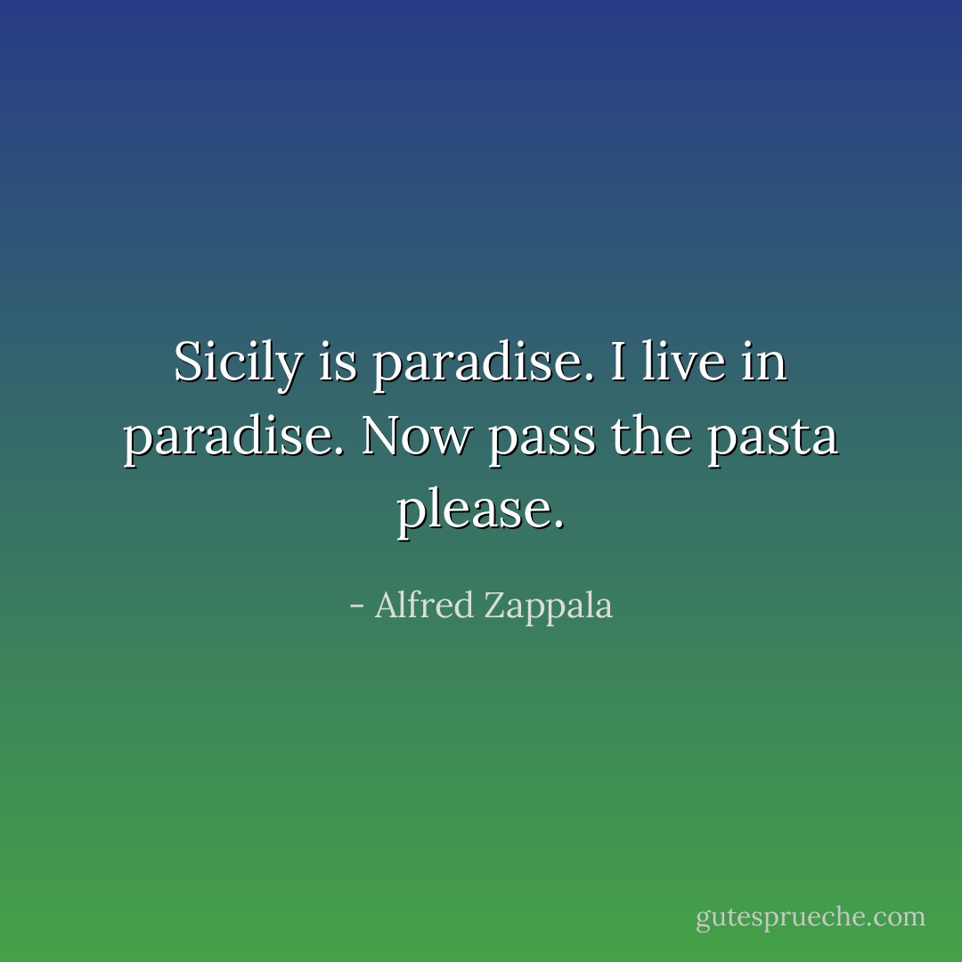Sicily is paradise. I live in paradise. Now pass the pasta please. - Alfred Zappala