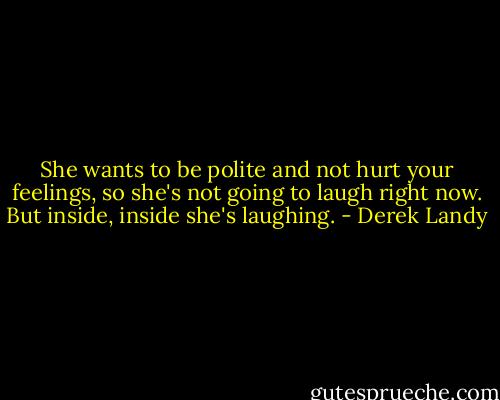 She wants to be polite and not hurt your feelings, so she's not going to laugh right now. But inside, inside she's laughing. - Derek Landy