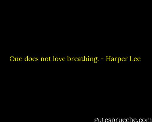One does not love breathing. - Harper Lee