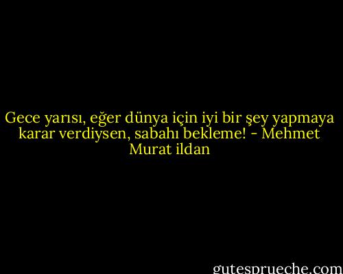 Gece yarısı, eğer dünya için iyi bir şey yapmaya karar verdiysen, sabahı bekleme! - Mehmet Murat ildan