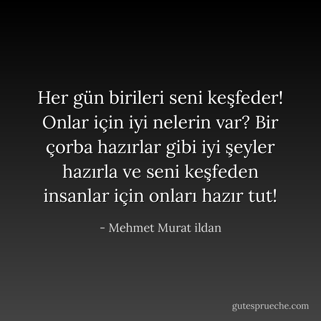 Her gün birileri seni keşfeder! Onlar için iyi nelerin var? Bir çorba hazırlar gibi iyi şeyler hazırla ve seni keşfeden insanlar için onları hazır tut! - Mehmet Murat ildan