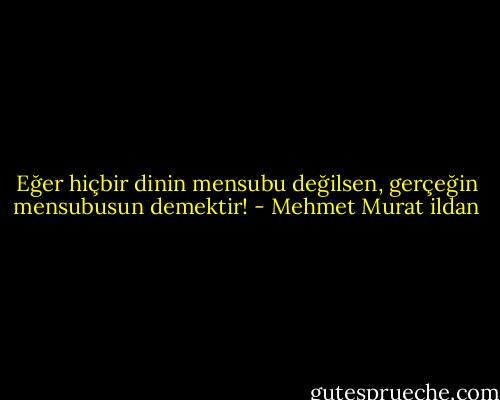 Eğer hiçbir dinin mensubu değilsen, gerçeğin mensubusun demektir! - Mehmet Murat ildan