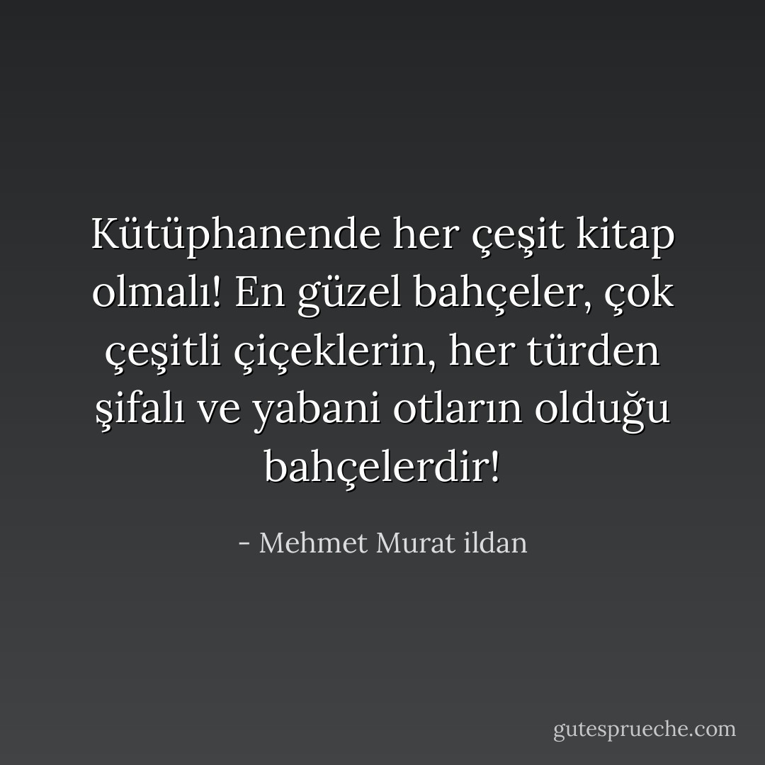 Kütüphanende her çeşit kitap olmalı! En güzel bahçeler, çok çeşitli çiçeklerin, her türden şifalı ve yabani otların olduğu bahçelerdir! - Mehmet Murat ildan