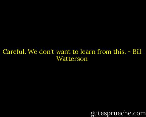 Careful. We don't want to learn from this. - Bill Watterson