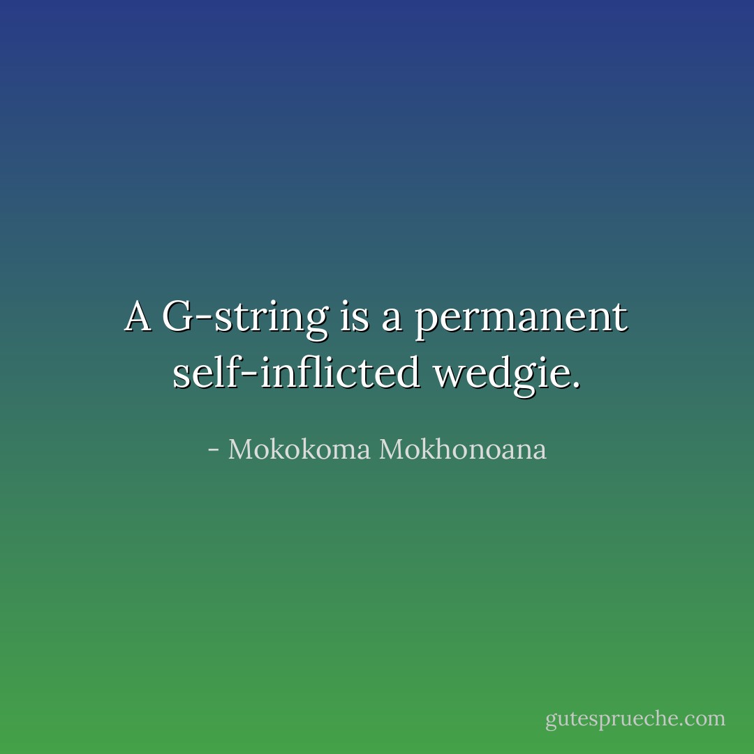 A G-string is a permanent self-inflicted wedgie. - Mokokoma Mokhonoana