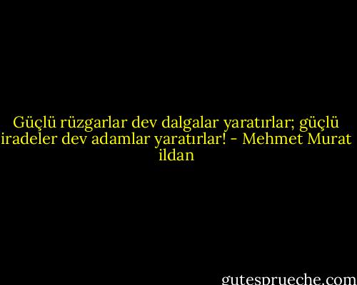 Güçlü rüzgarlar dev dalgalar yaratırlar; güçlü iradeler dev adamlar yaratırlar! - Mehmet Murat ildan