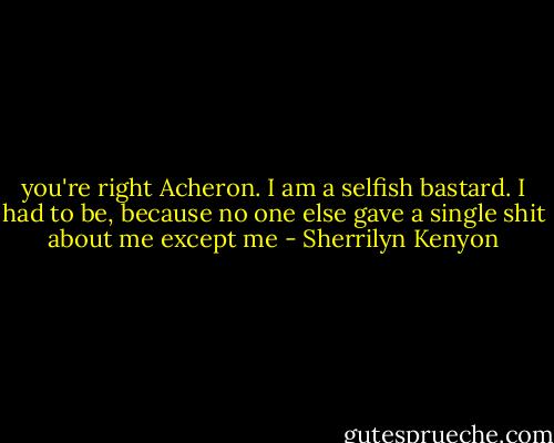 you're right Acheron. I am a selfish bastard. I had to be, because no one else gave a single shit about me except me - Sherrilyn Kenyon