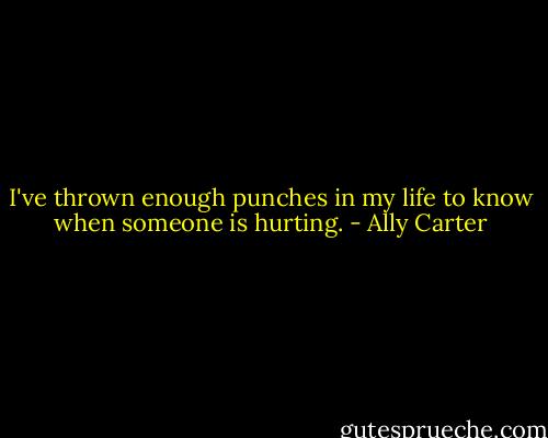 I've thrown enough punches in my life to know when someone is hurting. - Ally Carter