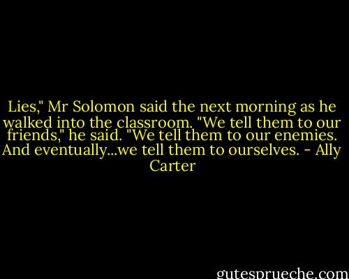 Lies," Mr Solomon said the next morning as he walked into the classroom. "We tell them to our friends," he said. "We tell them to our enemies. And eventually...we tell them to ourselves. - Ally Carter