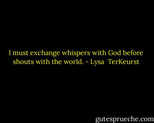 I must exchange whispers with God before shouts with the world. - Lysa  TerKeurst