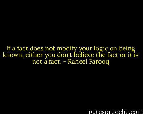 If a fact does not modify your logic on being known, either you don't believe the fact or it is not a fact. - Raheel Farooq