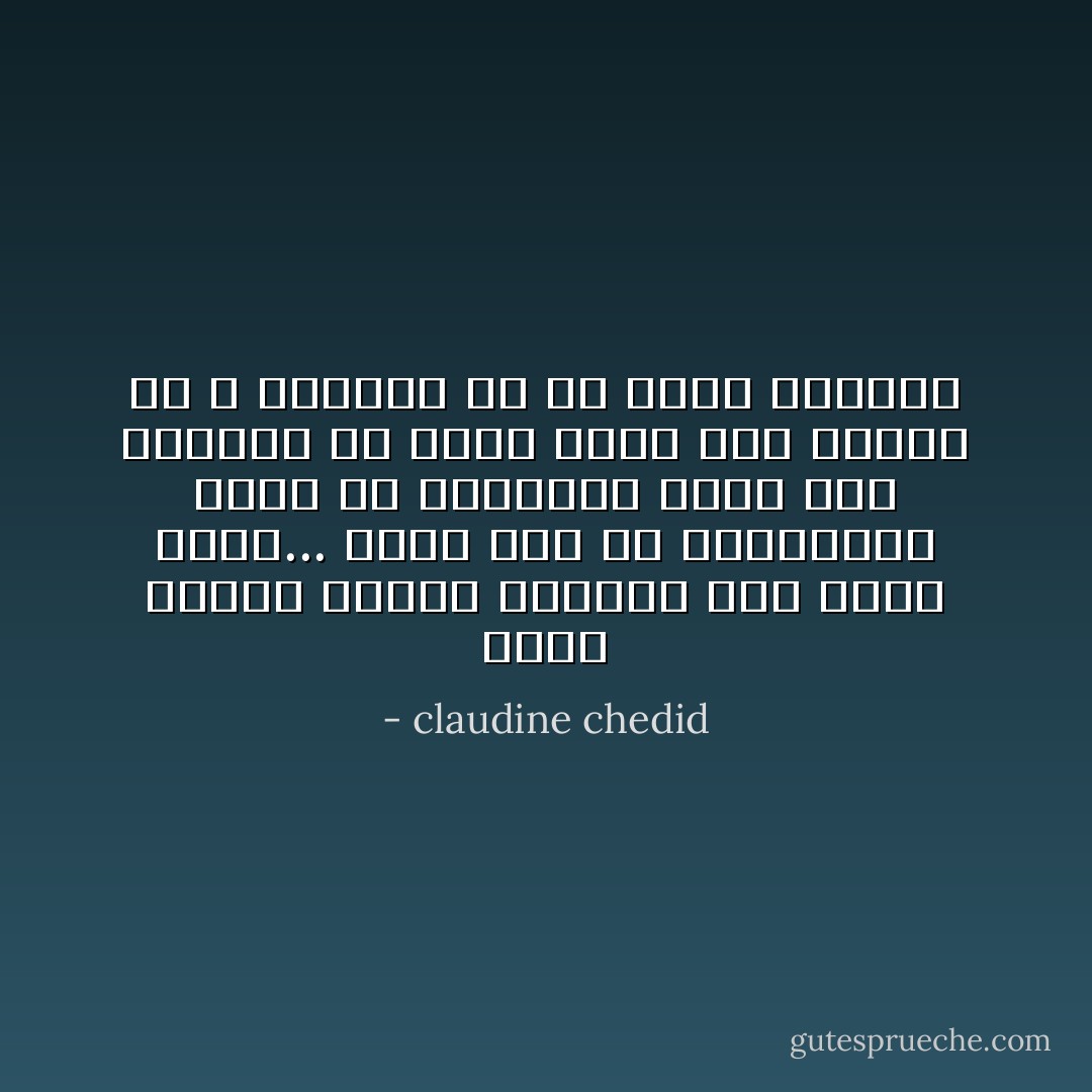 انها لحظات يأخذك الحنين الى مكان بعيد... بعيد جداً في المستقبل وليس في الماضي، حنين الى ذكريات لم تولد بعد، الى لحظات قد لا نعيشها الا في خيال الحاضر - claudine chedid