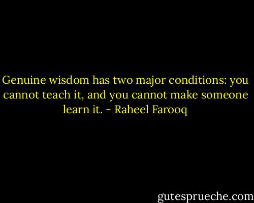 Genuine wisdom has two major conditions: you cannot teach it, and you cannot make someone learn it. - Raheel Farooq