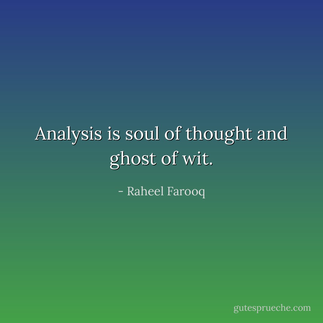 Analysis is soul of thought and ghost of wit. - Raheel Farooq