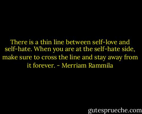 There is a thin line between self-love and self-hate. When you are at the self-hate side, make sure to cross the line and stay away from it forever. - Merriam Rammila