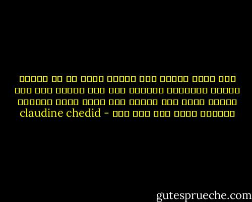 اذا شعرت يوماً أنك متمسك بشيء ما كي يعطيك سبباً للحياة، فالأصح أنك لست بحاجة الى هذا الشيء انما انت بحاجة الى حياة أخرى تعيشها لذاتها وليس لأي شيء آخر - claudine chedid
