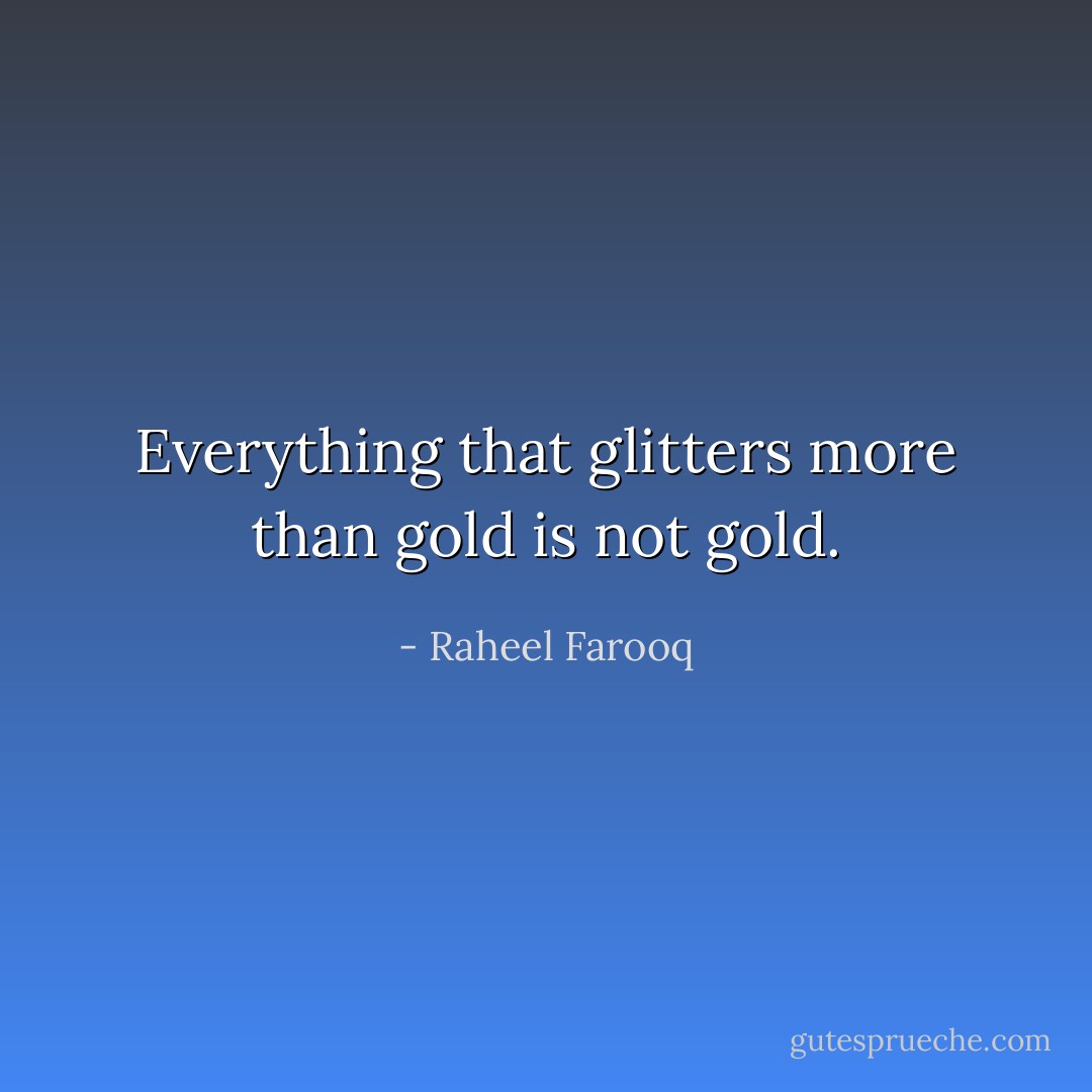Everything that glitters more than gold is not gold. - Raheel Farooq