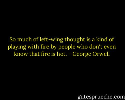 So much of left-wing thought is a kind of playing with fire by people who don't even know that fire is hot. - George Orwell