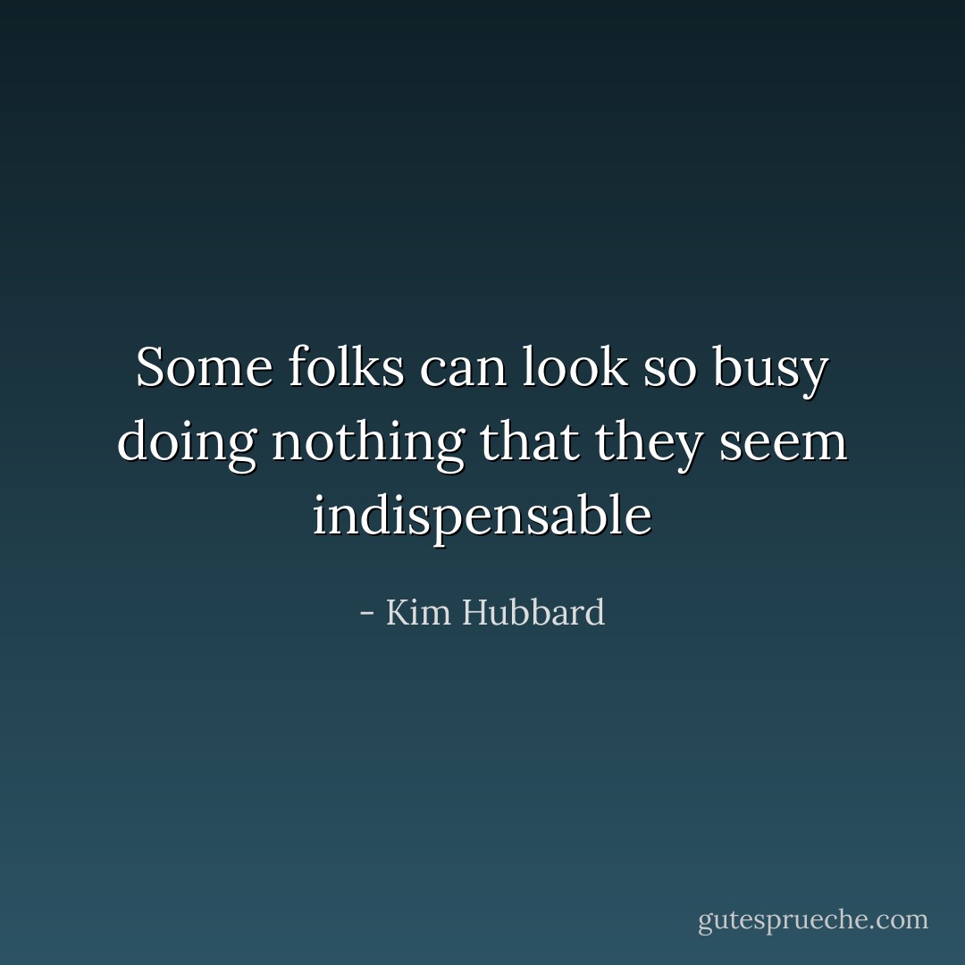 Some folks can look so busy doing nothing that they seem indispensable - Kim Hubbard