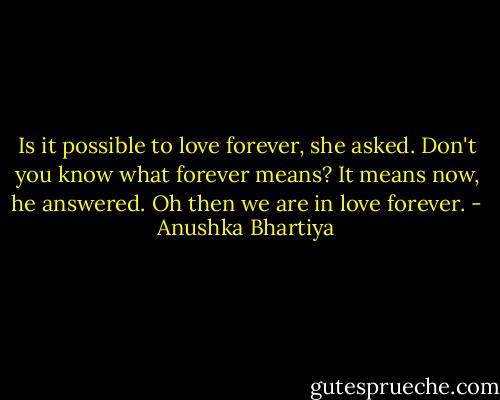 Is it possible to love forever, she asked. Don't you know what forever means? It means now, he answered. Oh then we are in love forever. - Anushka Bhartiya