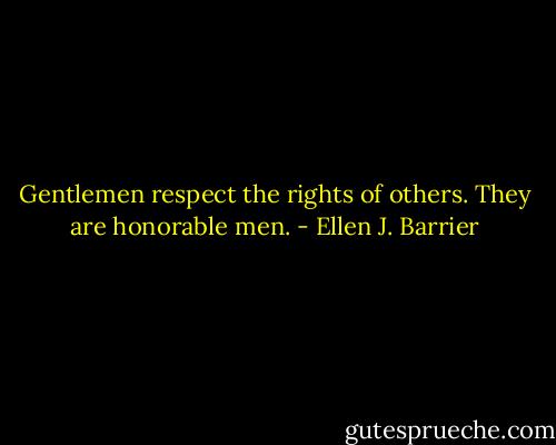 Gentlemen respect the rights of others. They are honorable men. - Ellen J. Barrier