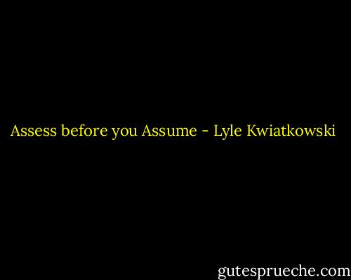 Assess before you Assume - Lyle Kwiatkowski