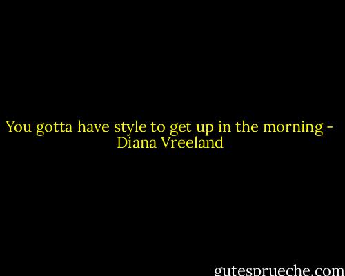 You gotta have style to get up in the morning - Diana Vreeland