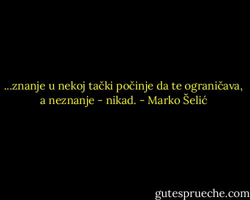 ...znanje u nekoj tački počinje da te ograničava, a neznanje - nikad. - Marko Šelić