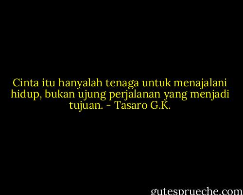 Cinta itu hanyalah tenaga untuk menajalani hidup, bukan ujung perjalanan yang menjadi tujuan. - Tasaro G.K.
