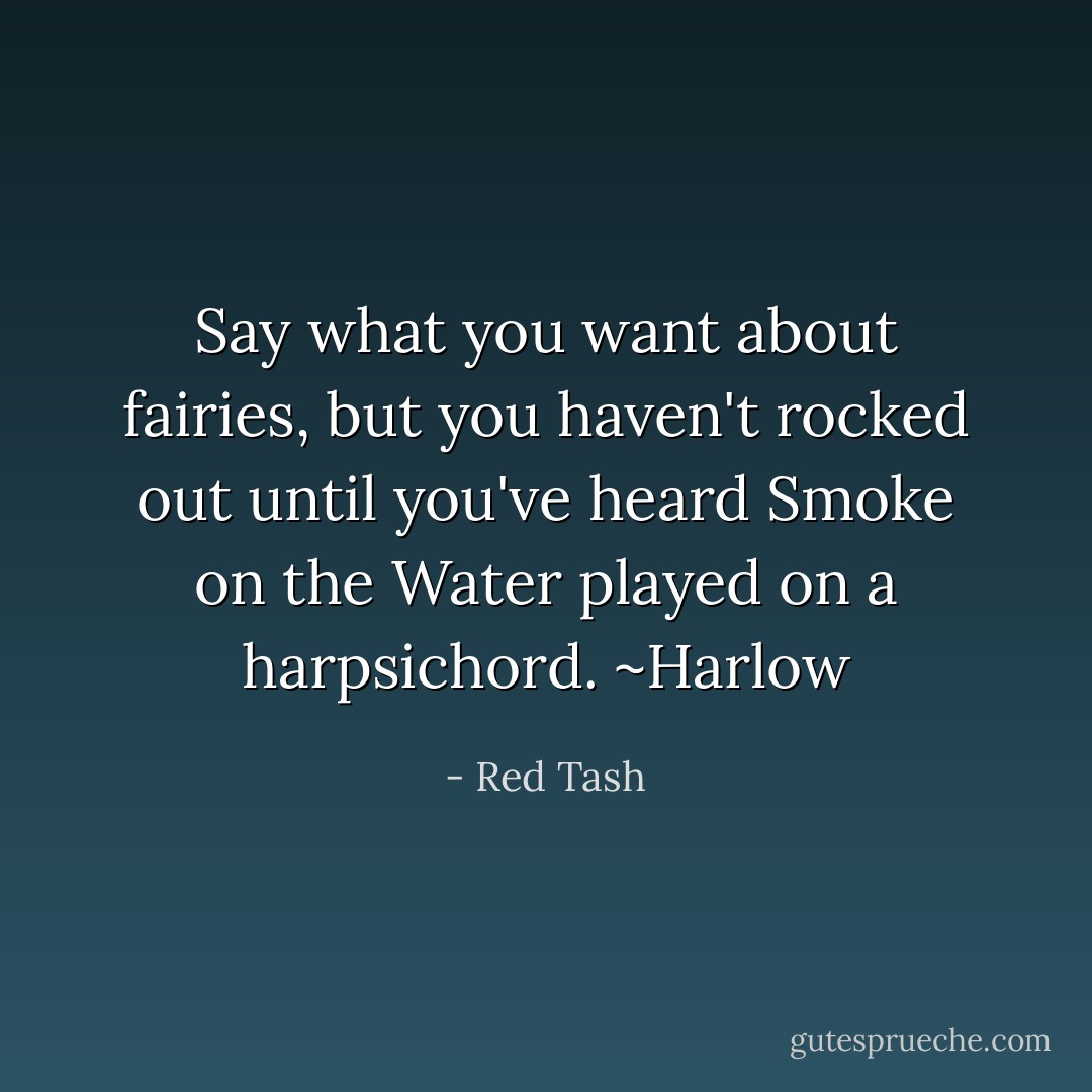 Say what you want about fairies, but you haven't rocked out until you've heard Smoke on the Water played on a harpsichord. ~Harlow - Red Tash