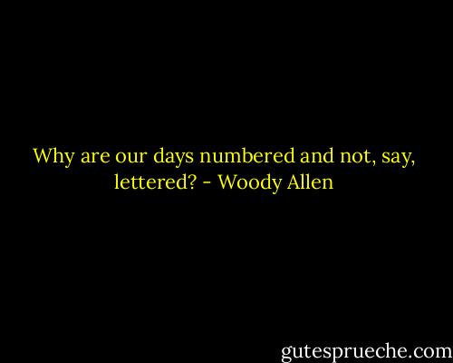 Why are our days numbered and not, say, lettered? - Woody Allen