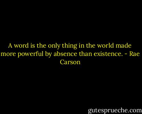 A word is the only thing in the world made more powerful by absence than existence. - Rae Carson