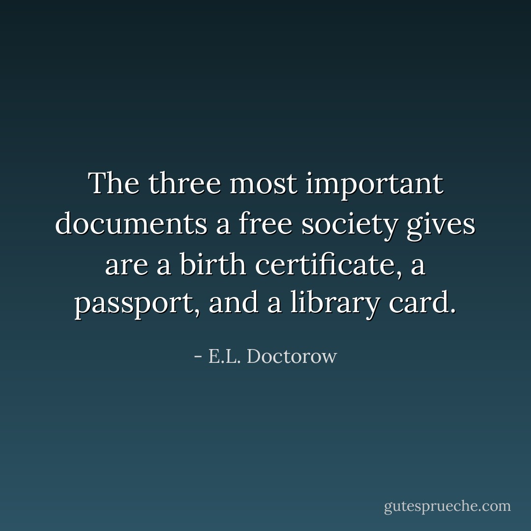 The three most important documents a free society gives are a birth certificate, a passport, and a library card. - E.L. Doctorow
