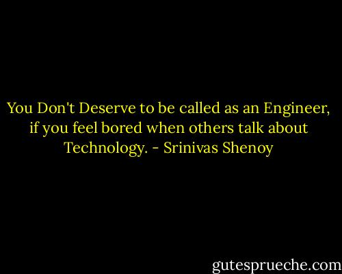 You Don't Deserve to be called as an Engineer, if you feel bored when others talk about Technology. - Srinivas Shenoy