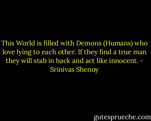 This World is filled with Demons (Humans) who love lying to each other. If they find a true man they will stab in back and act like innocent. - Srinivas Shenoy