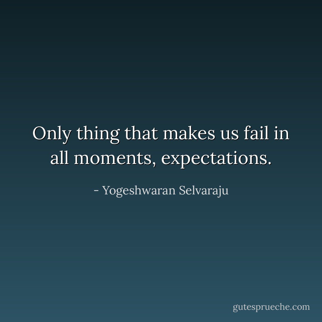 Only thing that makes us fail in all moments, expectations. - Yogeshwaran Selvaraju