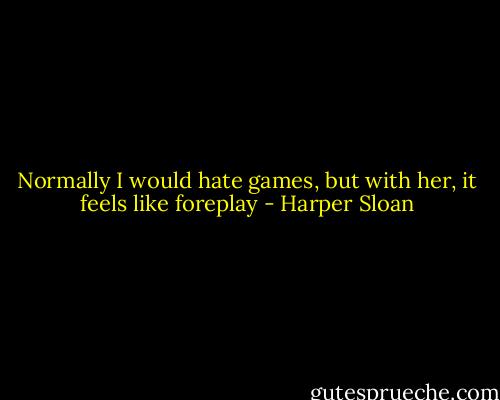 Normally I would hate games, but with her, it feels like foreplay - Harper Sloan