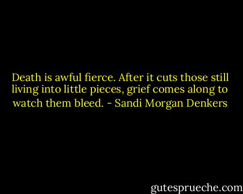 Death is awful fierce. After it cuts those still living into little pieces, grief comes along to watch them bleed. - Sandi Morgan Denkers