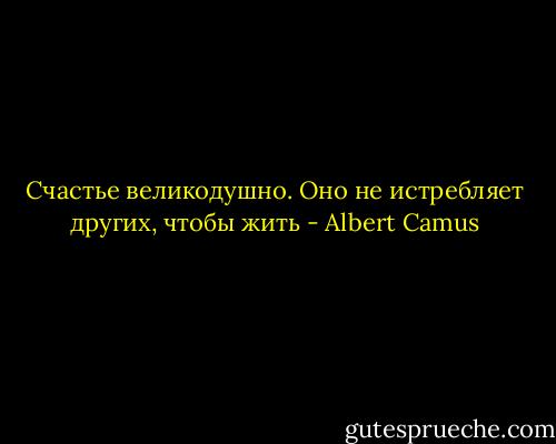 Счастье великодушно. Оно не истребляет других, чтобы жить - Albert Camus